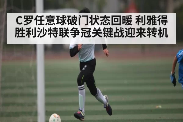 C罗任意球破门状态回暖 利雅得胜利沙特联争冠关键战迎来转机